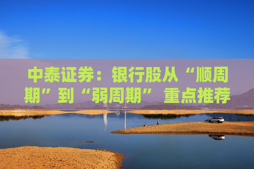 中泰证券：银行股从“顺周期”到“弱周期” 重点推荐大型银行以及股份行
