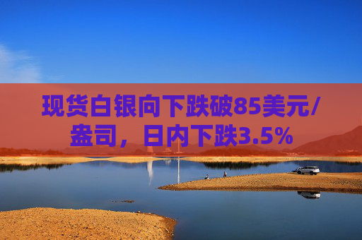 现货白银向下跌破85美元/盎司，日内下跌3.5%