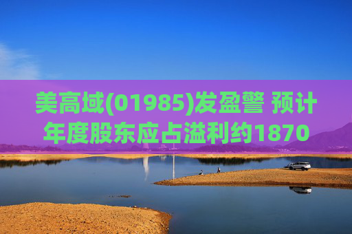 美高域(01985)发盈警 预计年度股东应占溢利约1870万港元 同比减少约51.7% 第1张 美高域(01985)发盈警 预计年度股东应占溢利约1870万港元 同比减少约51.7% 第1张