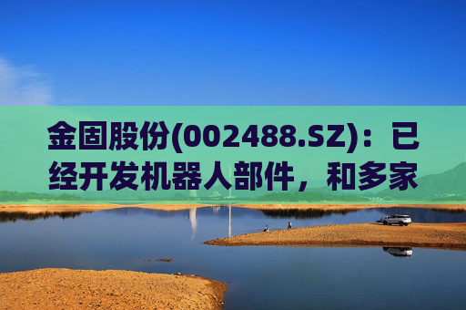 金固股份(002488.SZ)：已经开发机器人部件，和多家机器人公司展开合作