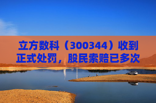 立方数科（300344）收到正式处罚，股民索赔已多次提交立案  第1张