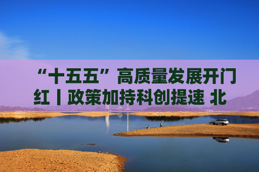 “十五五”高质量发展开门红丨政策加持科创提速 北京民企冲刺一季度“开门红”