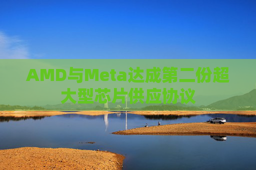 AMD与Meta达成第二份超大型芯片供应协议