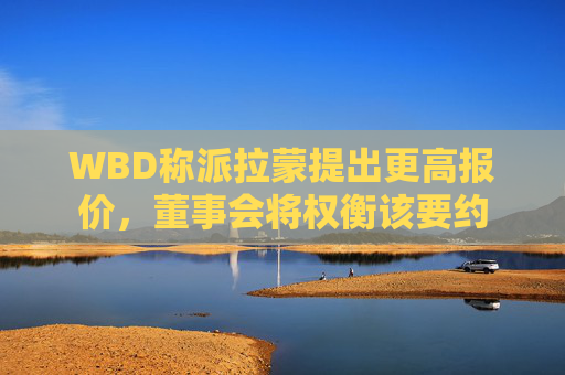 WBD称派拉蒙提出更高报价，董事会将权衡该要约