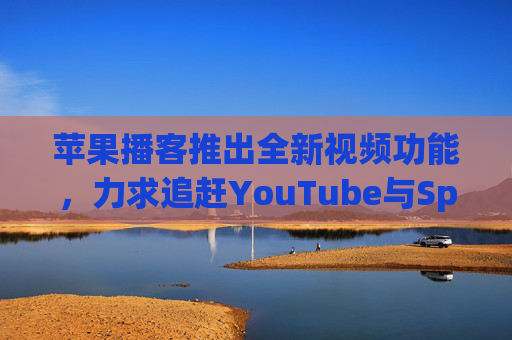 苹果播客推出全新视频功能，力求追赶YouTube与Spotify