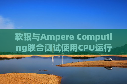 软银与Ampere Computing联合测试使用CPU运行小型人工智能模型