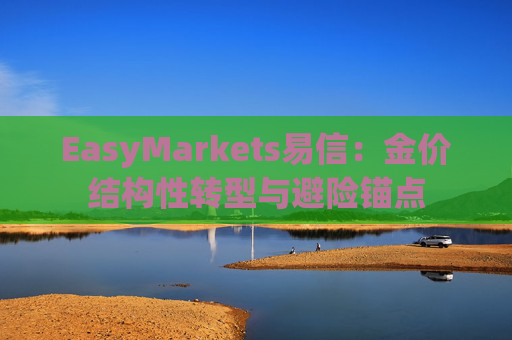 EasyMarkets易信：金价结构性转型与避险锚点
