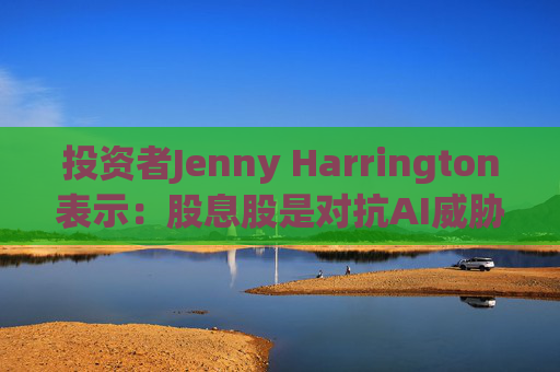投资者Jenny Harrington表示:股息股是对抗AI威胁的良好对冲工具