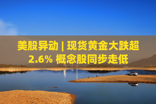 美股异动 | 现货黄金大跌超2.6% 概念股同步走低