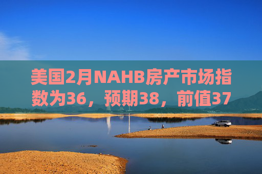 美国2月NAHB房产市场指数为36,预期38,前值37