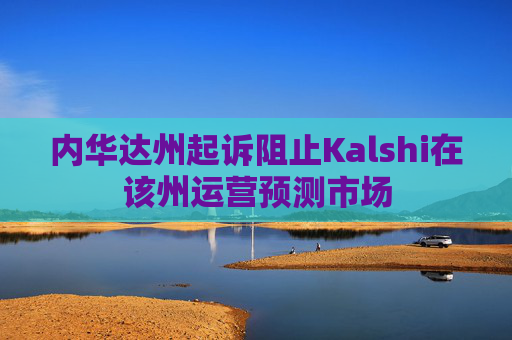 内华达州起诉阻止Kalshi在该州运营预测市场