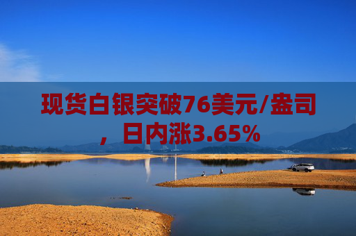 现货白银突破76美元/盎司，日内涨3.65%