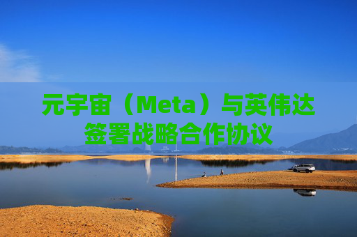 元宇宙（Meta）与英伟达签署战略合作协议