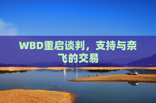 WBD重启谈判，支持与奈飞的交易