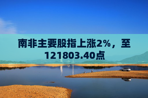 南非主要股指上涨2%，至121803.40点