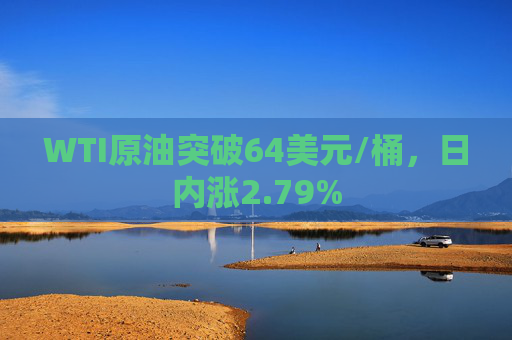 WTI原油突破64美元/桶，日内涨2.79%