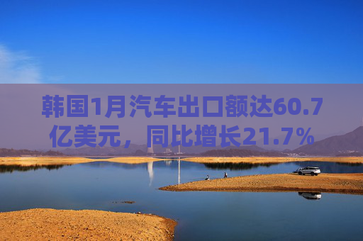 韩国1月汽车出口额达60.7亿美元，同比增长21.7%