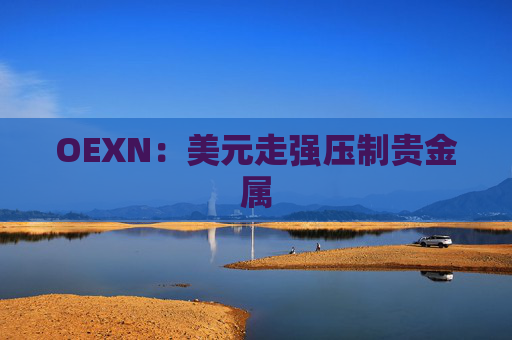 OEXN：美元走强压制贵金属