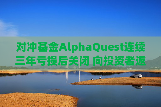 对冲基金AlphaQuest连续三年亏损后关闭 向投资者返还资金