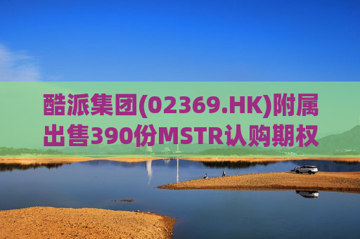 酷派集团(02369.HK)附属出售390份MSTR认购期权 收取权利金5.1万美元