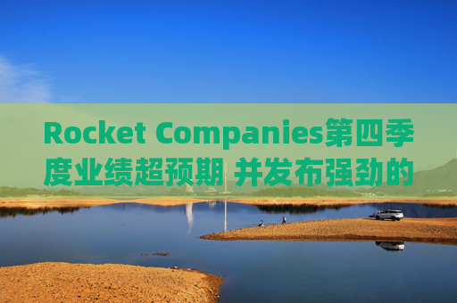 Rocket Companies第四季度业绩超预期 并发布强劲的2026年第一季度指引