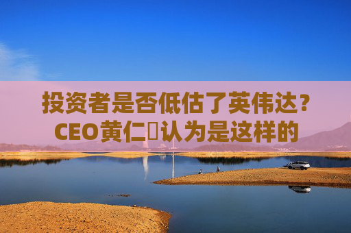投资者是否低估了英伟达？CEO黄仁勳认为是这样的