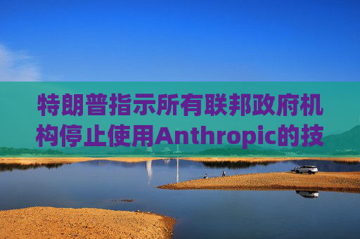 特朗普指示所有联邦政府机构停止使用Anthropic的技术 第1张 特朗普指示所有联邦政府机构停止使用Anthropic的技术 第1张