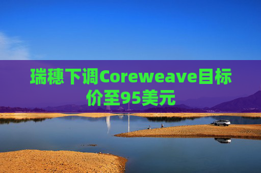 瑞穗下调Coreweave目标价至95美元