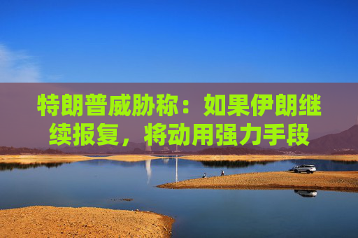 特朗普威胁称：如果伊朗继续报复，将动用强力手段  第1张