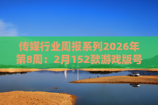 传媒行业周报系列2026年第8周：2月152款游戏版号落地 ANTHROPIC指控国产模型“蒸馏”  第1张