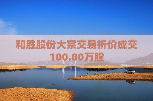 和胜股份大宗交易折价成交100.00万股