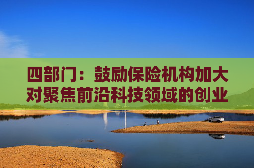 四部门：鼓励保险机构加大对聚焦前沿科技领域的创业投资机构的资金支持