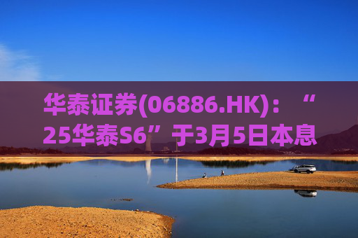 华泰证券(06886.HK)：“25华泰S6”于3月5日本息兑付并摘牌
