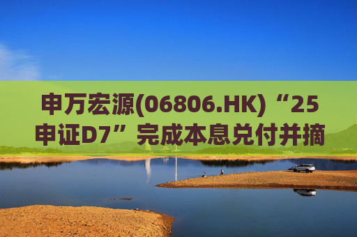 申万宏源(06806.HK)“25申证D7”完成本息兑付并摘牌