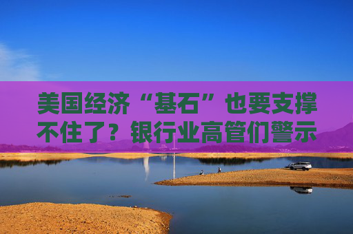 美国经济“基石”也要支撑不住了？银行业高管们警示“特朗普风险”……  第1张