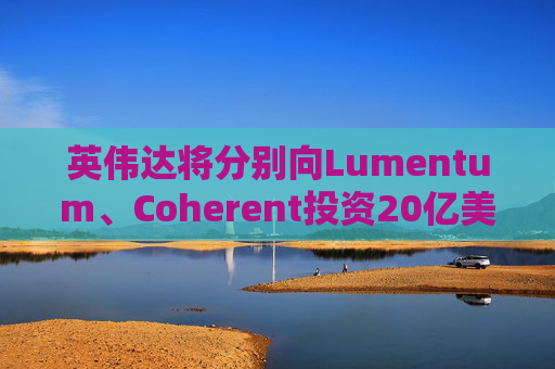 英伟达将分别向Lumentum、Coherent投资20亿美元,以强化AI处理器业务 第1张 英伟达将分别向Lumentum、Coherent投资20亿美元,以强化AI处理器业务 第1张