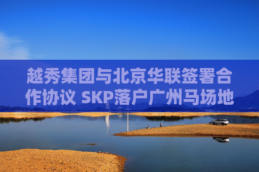 越秀集团与北京华联签署合作协议 SKP落户广州马场地块