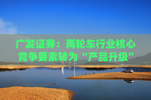 广发证券：两轮车行业核心竞争要素转为“产品升级” 推荐爱玛科技(603529.SH)等龙头