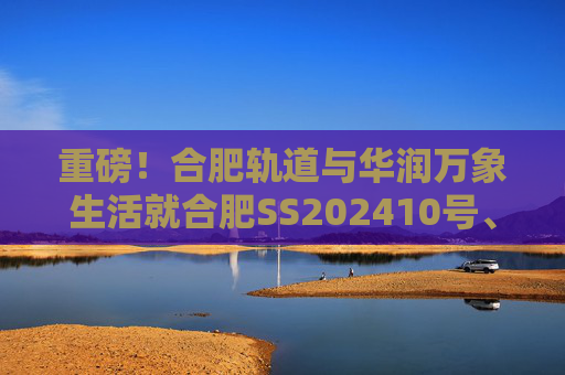 重磅！合肥轨道与华润万象生活就合肥SS202410号、GX202501号地块签订战略合作协议！  第1张
