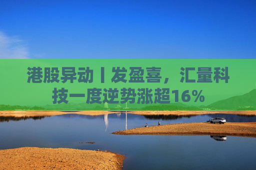 港股异动丨发盈喜，汇量科技一度逆势涨超16%