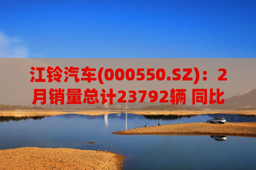 江铃汽车(000550.SZ)：2月销量总计23792辆 同比增长10.31%