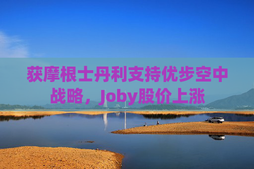 获摩根士丹利支持优步空中战略，Joby股价上涨