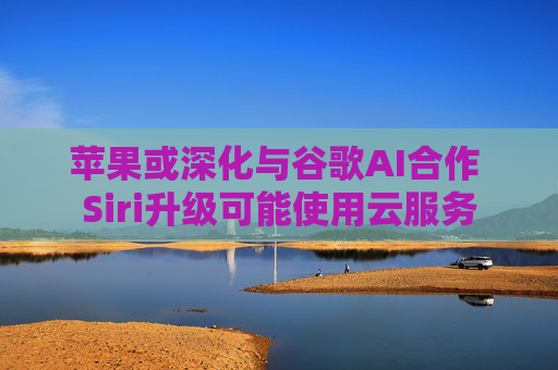 苹果或深化与谷歌AI合作 Siri升级可能使用云服务  第1张