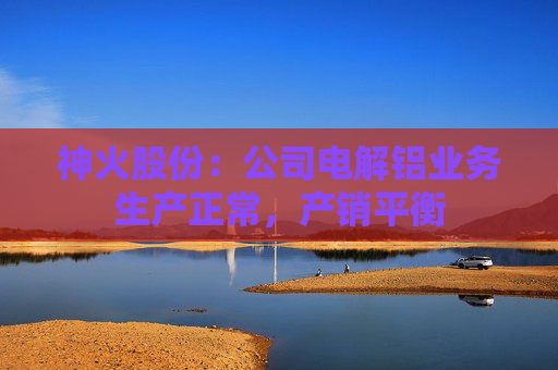 神火股份：公司电解铝业务生产正常，产销平衡