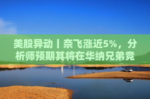 美股异动丨奈飞涨近5%，分析师预期其将在华纳兄弟竞标战中“胜出”
