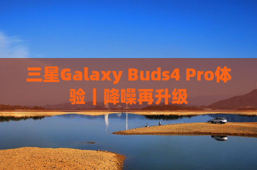 三星Galaxy Buds4 Pro体验｜降噪再升级
