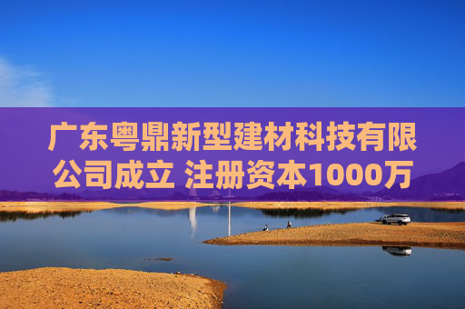 广东粤鼎新型建材科技有限公司成立 注册资本1000万人民币