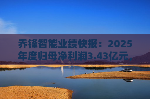 乔锋智能业绩快报：2025年度归母净利润3.43亿元，同比增长67.11%  第1张
