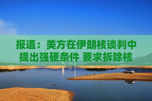 报道：美方在伊朗核谈判中提出强硬条件 要求拆除核设施并交出浓缩铀  第1张
