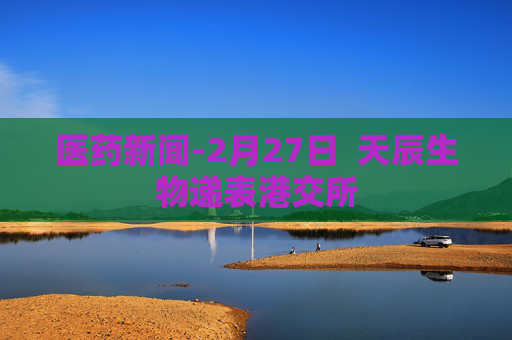 医药新闻-2月27日 天辰生物递表港交所 第1张 医药新闻-2月27日 天辰生物递表港交所 第1张